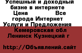 Успешный и доходный бизне в интернете › Цена ­ 100 000 - Все города Интернет » Услуги и Предложения   . Кемеровская обл.,Ленинск-Кузнецкий г.